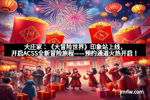 大庄家：《大冒险世界》印象站上线，开启ACSS全新冒险旅程——预约通道火热开启！