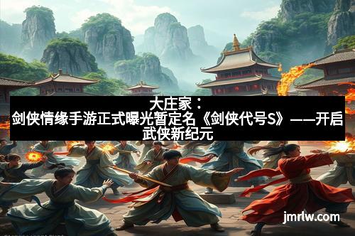 大庄家：剑侠情缘手游正式曝光暂定名《剑侠代号S》——开启武侠新纪元